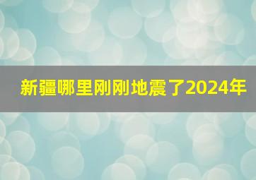 新疆哪里刚刚地震了2024年