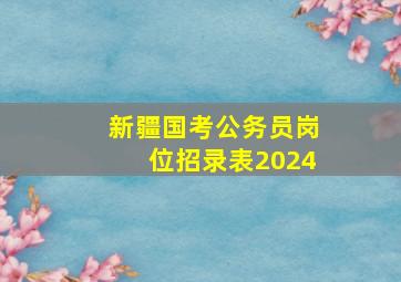 新疆国考公务员岗位招录表2024