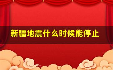 新疆地震什么时候能停止