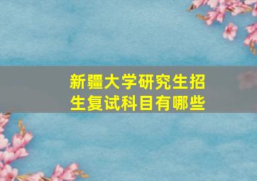 新疆大学研究生招生复试科目有哪些