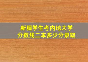 新疆学生考内地大学分数线二本多少分录取