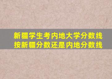 新疆学生考内地大学分数线按新疆分数还是内地分数线