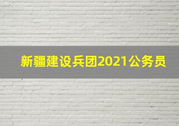 新疆建设兵团2021公务员