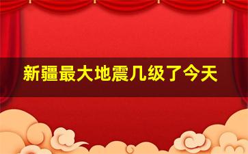 新疆最大地震几级了今天