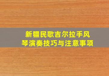 新疆民歌吉尔拉手风琴演奏技巧与注意事项