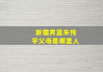 新疆男篮朱传宇父母是哪里人