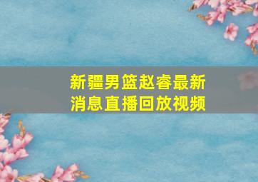 新疆男篮赵睿最新消息直播回放视频