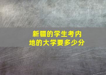 新疆的学生考内地的大学要多少分