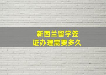 新西兰留学签证办理需要多久