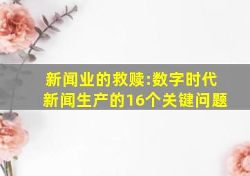 新闻业的救赎:数字时代新闻生产的16个关键问题