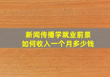 新闻传播学就业前景如何收入一个月多少钱