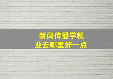 新闻传播学就业去哪里好一点