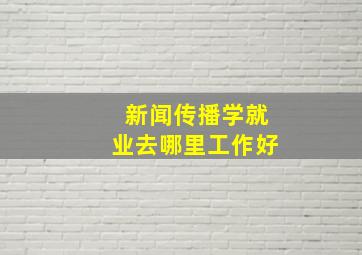 新闻传播学就业去哪里工作好