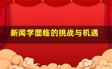 新闻学面临的挑战与机遇