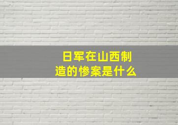 日军在山西制造的惨案是什么