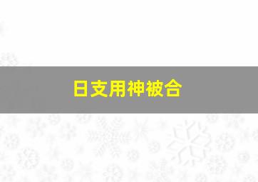 日支用神被合