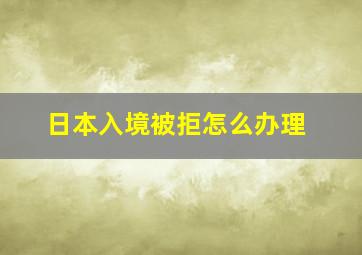 日本入境被拒怎么办理