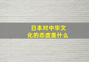 日本对中华文化的态度是什么