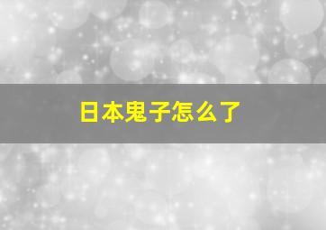 日本鬼子怎么了