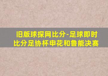 旧版球探网比分-足球即时比分足协杯申花和鲁能决赛