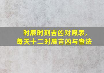 时辰时刻吉凶对照表,每天十二时辰吉凶与查法