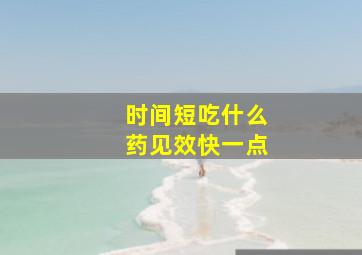 时间短吃什么药见效快一点