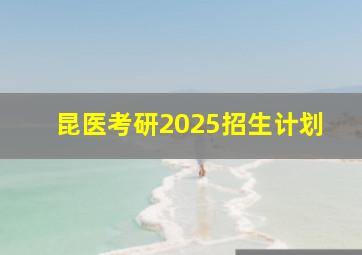 昆医考研2025招生计划