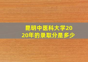 昆明中医科大学2020年的录取分是多少