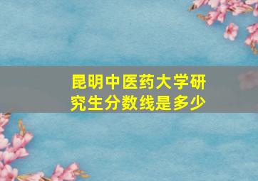 昆明中医药大学研究生分数线是多少