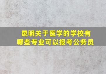 昆明关于医学的学校有哪些专业可以报考公务员