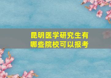 昆明医学研究生有哪些院校可以报考