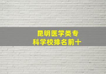 昆明医学类专科学校排名前十