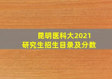 昆明医科大2021研究生招生目录及分数