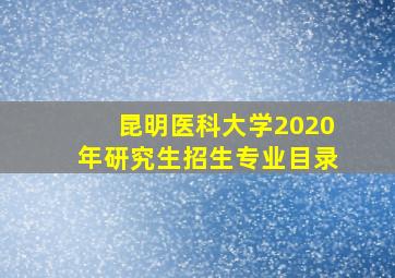 昆明医科大学2020年研究生招生专业目录