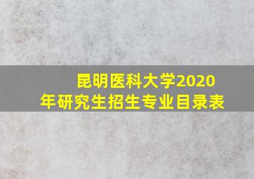 昆明医科大学2020年研究生招生专业目录表