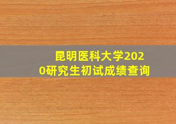 昆明医科大学2020研究生初试成绩查询