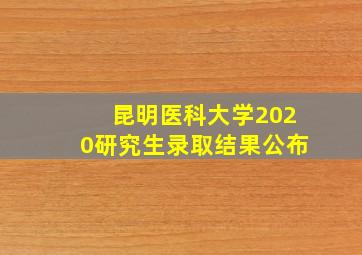 昆明医科大学2020研究生录取结果公布