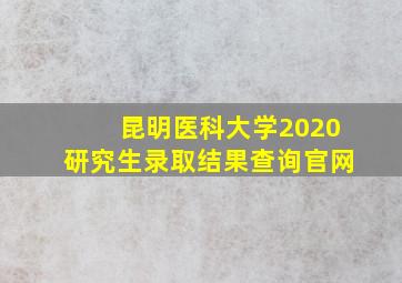 昆明医科大学2020研究生录取结果查询官网