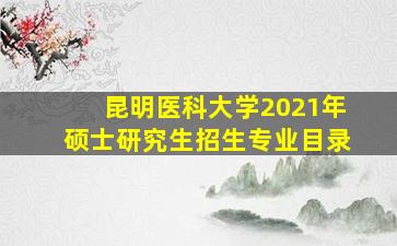 昆明医科大学2021年硕士研究生招生专业目录