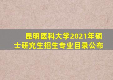 昆明医科大学2021年硕士研究生招生专业目录公布