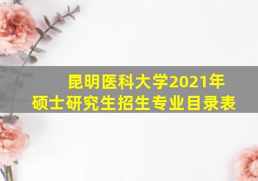 昆明医科大学2021年硕士研究生招生专业目录表