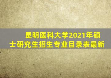 昆明医科大学2021年硕士研究生招生专业目录表最新