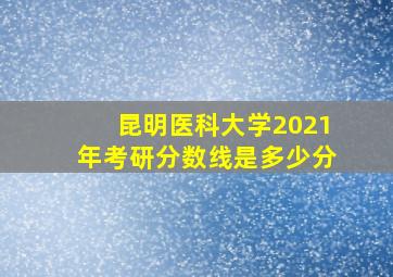 昆明医科大学2021年考研分数线是多少分