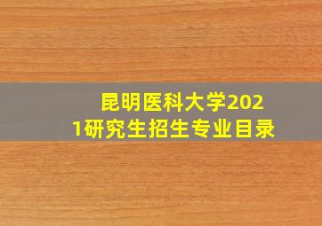 昆明医科大学2021研究生招生专业目录