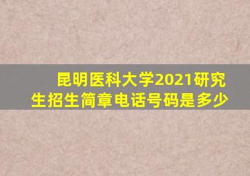 昆明医科大学2021研究生招生简章电话号码是多少