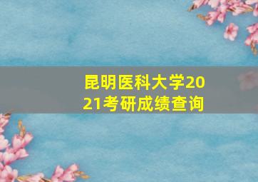 昆明医科大学2021考研成绩查询