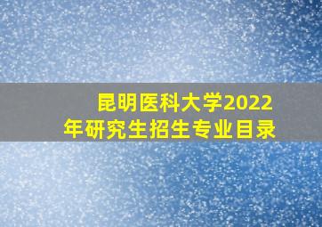 昆明医科大学2022年研究生招生专业目录