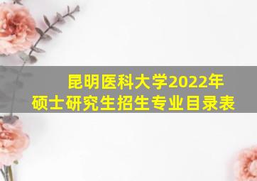 昆明医科大学2022年硕士研究生招生专业目录表