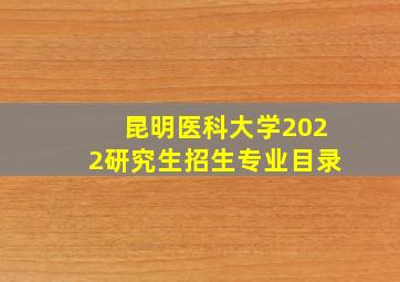 昆明医科大学2022研究生招生专业目录