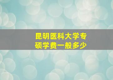 昆明医科大学专硕学费一般多少